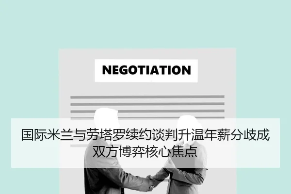 国际米兰与劳塔罗续约谈判升温年薪分歧成双方博弈核心焦点 - pg