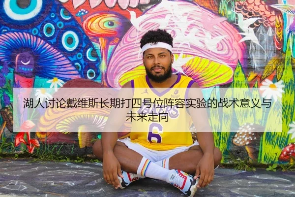 湖人讨论戴维斯长期打四号位阵容实验的战术意义与未来走向