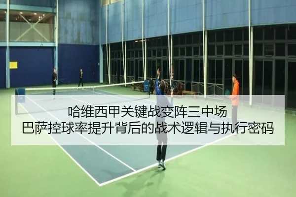 哈维西甲关键战变阵三中场 巴萨控球率提升背后的战术逻辑与执行密码