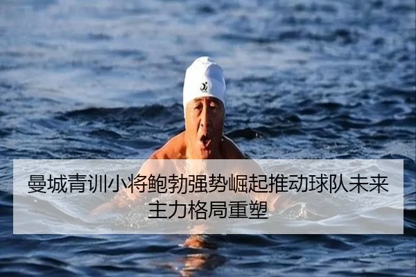 曼城青训小将鲍勃强势崛起推动球队未来主力格局重塑 - pg