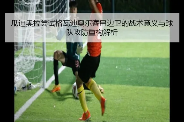 瓜迪奥拉尝试格瓦迪奥尔客串边卫的战术意义与球队攻防重构解析 - pg