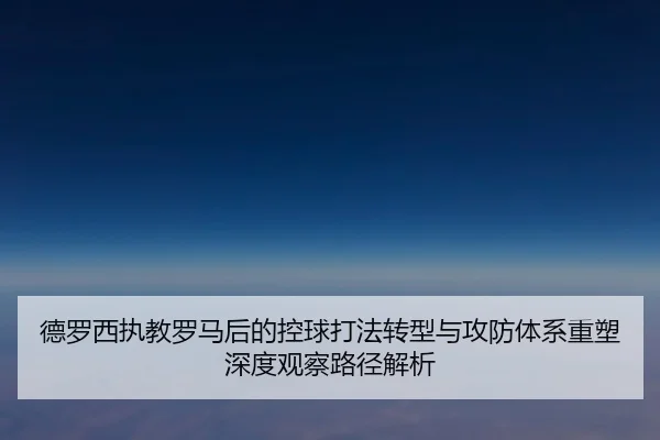 德罗西执教罗马后的控球打法转型与攻防体系重塑深度观察路径解析 - pg