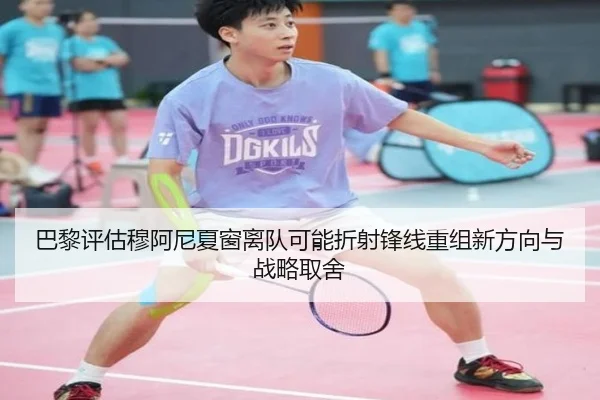 巴黎评估穆阿尼夏窗离队可能折射锋线重组新方向与战略取舍 - pg