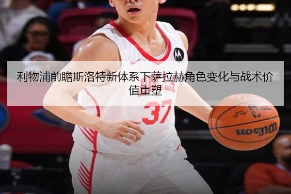 利物浦前瞻斯洛特新体系下萨拉赫角色变化与战术价值重塑 - pg