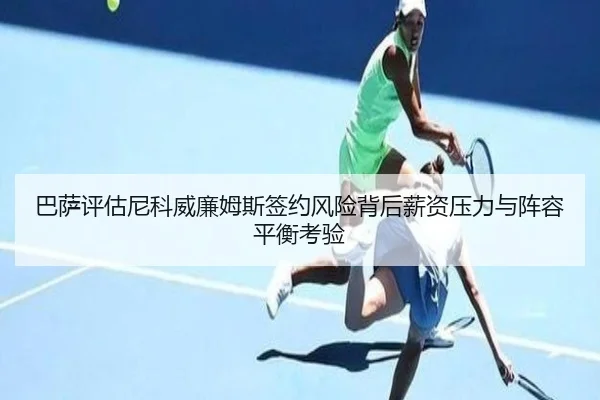 巴萨评估尼科威廉姆斯签约风险背后薪资压力与阵容平衡考验 - pg