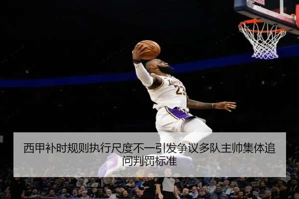 西甲补时规则执行尺度不一引发争议多队主帅集体追问判罚标准 - pg